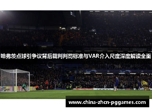 哈弗茨点球引争议背后裁判判罚标准与VAR介入尺度深度解读全面