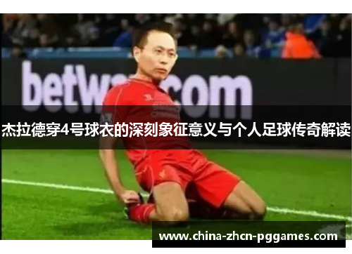 杰拉德穿4号球衣的深刻象征意义与个人足球传奇解读