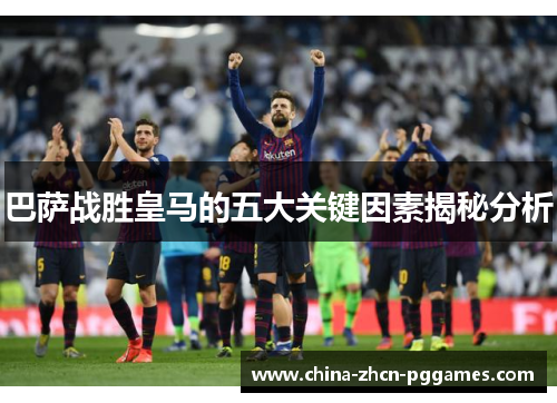巴萨战胜皇马的五大关键因素揭秘分析