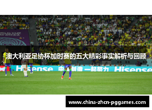 澳大利亚足协杯加时赛的五大精彩事实解析与回顾