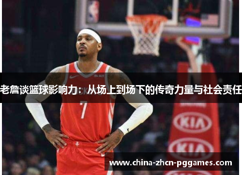 老詹谈篮球影响力：从场上到场下的传奇力量与社会责任
