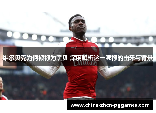 维尔贝克为何被称为黑贝 深度解析这一昵称的由来与背景