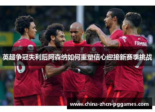 英超争冠失利后阿森纳如何重塑信心迎接新赛季挑战 英超争冠失利后阿森纳如何重塑信心迎接新赛季挑战