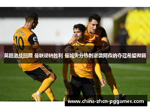 英超激战回顾 曼联逆转胜利 曼城失分热刺逆袭阿森纳夺冠希望微弱