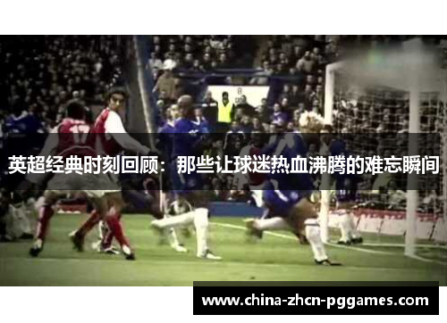 英超经典时刻回顾：那些让球迷热血沸腾的难忘瞬间