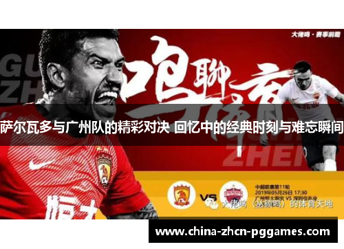 萨尔瓦多与广州队的精彩对决 回忆中的经典时刻与难忘瞬间 萨尔瓦多与广州队的精彩对决 回忆中的经典时刻与难忘瞬间