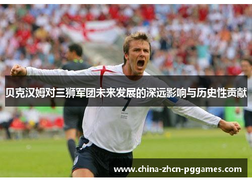 贝克汉姆对三狮军团未来发展的深远影响与历史性贡献 贝克汉姆对三狮军团未来发展的深远影响与历史性贡献