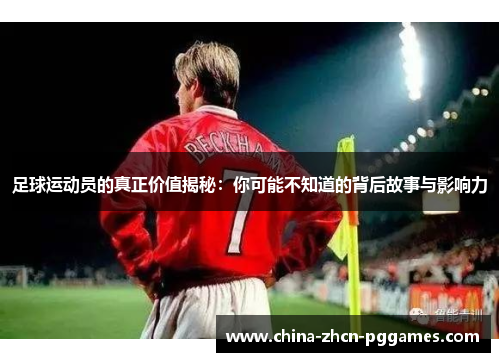 足球运动员的真正价值揭秘:你可能不知道的背后故事与影响力 足球运动员的真正价值揭秘:你可能不知道的背后故事与影响力