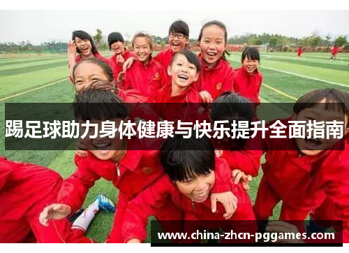 踢足球助力身体健康与快乐提升全面指南 踢足球助力身体健康与快乐提升全面指南