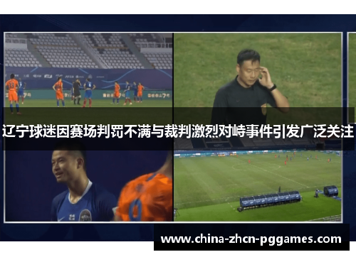 辽宁球迷因赛场判罚不满与裁判激烈对峙事件引发广泛关注 辽宁球迷因赛场判罚不满与裁判激烈对峙事件引发广泛关注