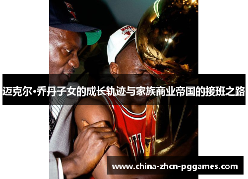 迈克尔·乔丹子女的成长轨迹与家族商业帝国的接班之路 迈克尔·乔丹子女的成长轨迹与家族商业帝国的接班之路