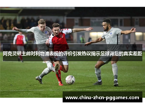 阿克灵顿主帅对利物浦表现的评价引发热议揭示足球背后的真实差距 阿克灵顿主帅对利物浦表现的评价引发热议揭示足球背后的真实差距