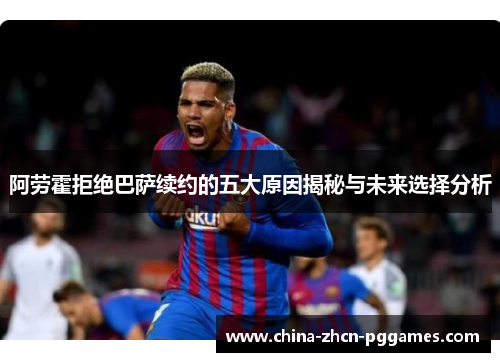 阿劳霍拒绝巴萨续约的五大原因揭秘与未来选择分析