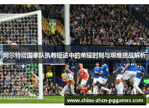 阿尔特塔国家队执教征途中的荣耀时刻与艰难挑战解析 阿尔特塔国家队执教征途中的荣耀时刻与艰难挑战解析