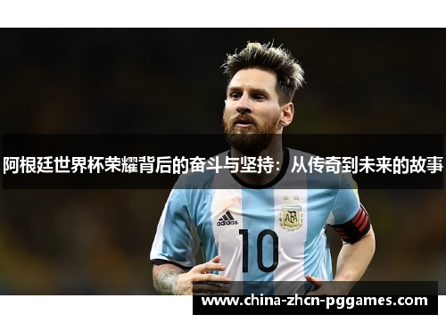 阿根廷世界杯荣耀背后的奋斗与坚持:从传奇到未来的故事 阿根廷世界杯荣耀背后的奋斗与坚持:从传奇到未来的故事