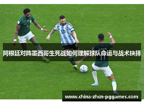 阿根廷对阵墨西哥生死战如何理解球队命运与战术抉择 阿根廷对阵墨西哥生死战如何理解球队命运与战术抉择