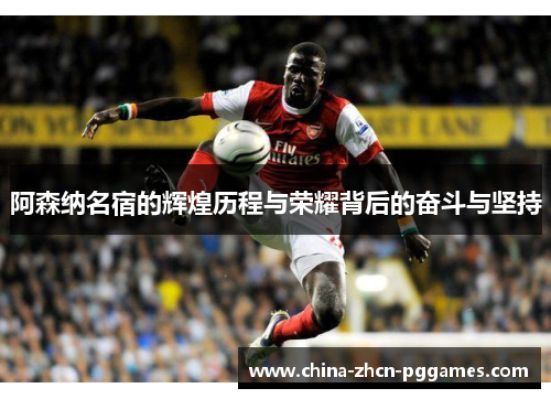 阿森纳名宿的辉煌历程与荣耀背后的奋斗与坚持