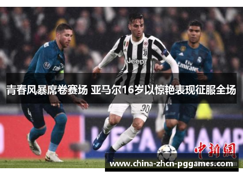 青春风暴席卷赛场 亚马尔16岁以惊艳表现征服全场 青春风暴席卷赛场 亚马尔16岁以惊艳表现征服全场