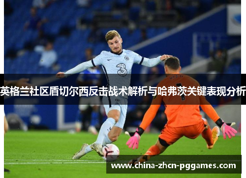 英格兰社区盾切尔西反击战术解析与哈弗茨关键表现分析