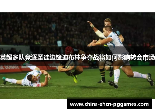 英超多队竞逐圣徒边锋迪布林争夺战将如何影响转会市场