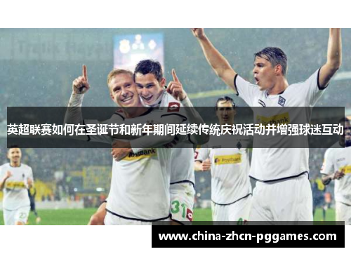 英超联赛如何在圣诞节和新年期间延续传统庆祝活动并增强球迷互动