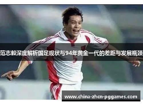 范志毅深度解析国足现状与94年黄金一代的差距与发展瓶颈