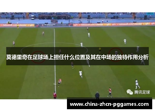 莫德里奇在足球场上担任什么位置及其在中场的独特作用分析