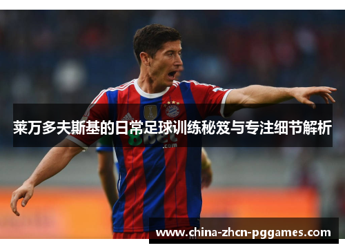 莱万多夫斯基的日常足球训练秘笈与专注细节解析