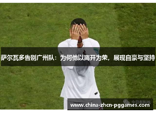 萨尔瓦多告别广州队：为何他以离开为荣，展现自豪与坚持