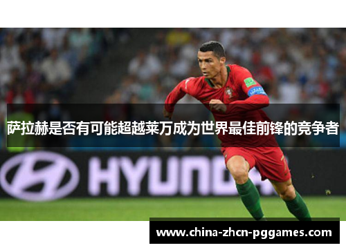 萨拉赫是否有可能超越莱万成为世界最佳前锋的竞争者 萨拉赫是否有可能超越莱万成为世界最佳前锋的竞争者