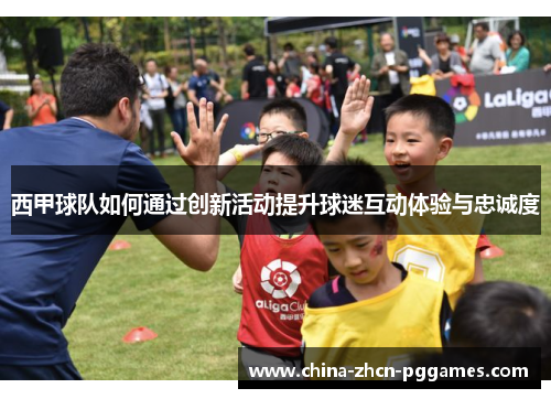 西甲球队如何通过创新活动提升球迷互动体验与忠诚度 西甲球队如何通过创新活动提升球迷互动体验与忠诚度