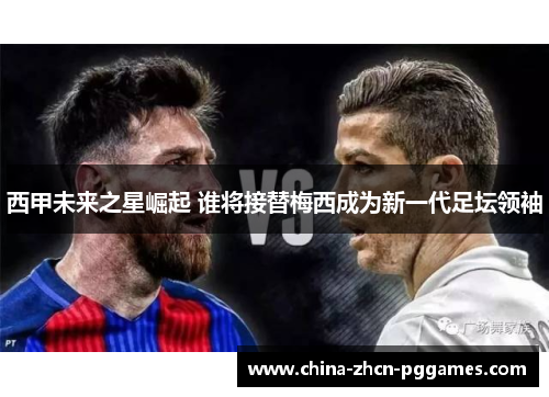 西甲未来之星崛起 谁将接替梅西成为新一代足坛领袖