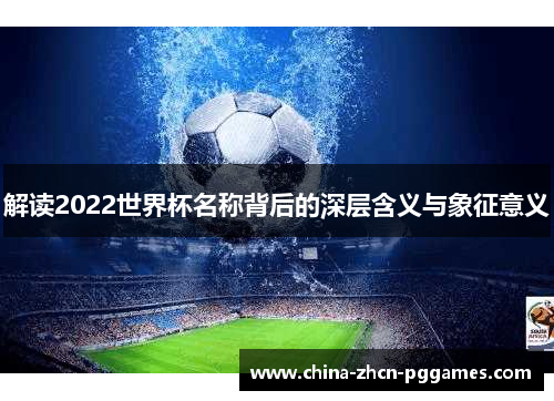 解读2022世界杯名称背后的深层含义与象征意义 解读2022世界杯名称背后的深层含义与象征意义