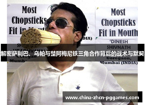 解密萨利巴、乌帕与楚阿梅尼铁三角合作背后的战术与默契