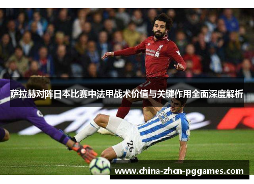 萨拉赫对阵日本比赛中法甲战术价值与关键作用全面深度解析