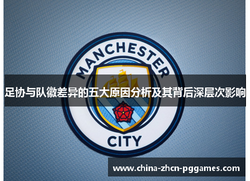 足协与队徽差异的五大原因分析及其背后深层次影响 足协与队徽差异的五大原因分析及其背后深层次影响