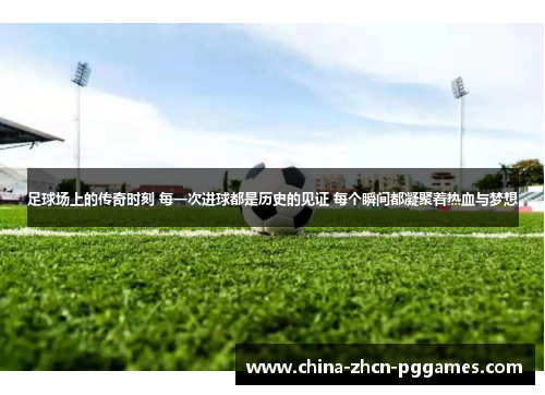 足球场上的传奇时刻 每一次进球都是历史的见证 每个瞬间都凝聚着热血与梦想