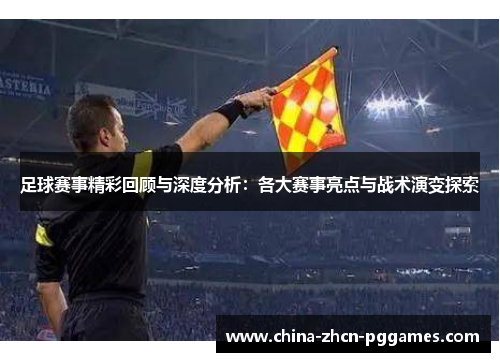 足球赛事精彩回顾与深度分析：各大赛事亮点与战术演变探索