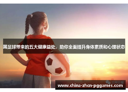 踢足球带来的五大健康益处，助你全面提升身体素质和心理状态