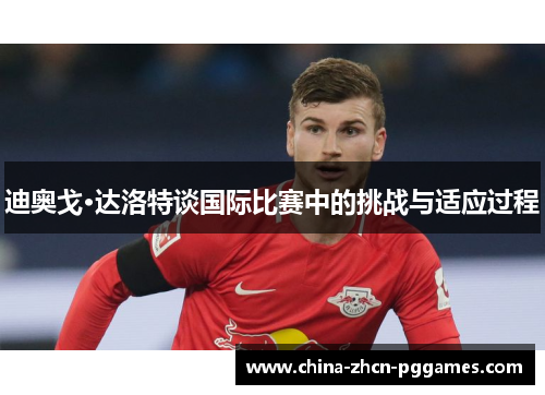 迪奥戈·达洛特谈国际比赛中的挑战与适应过程 迪奥戈·达洛特谈国际比赛中的挑战与适应过程