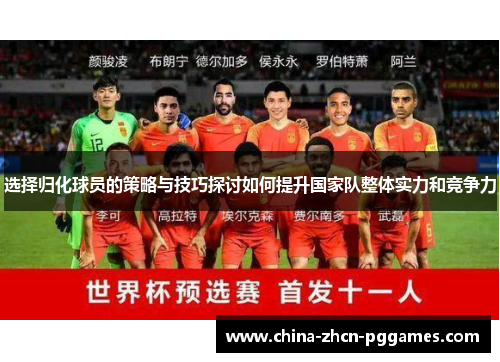 选择归化球员的策略与技巧探讨如何提升国家队整体实力和竞争力 选择归化球员的策略与技巧探讨如何提升国家队整体实力和竞争力