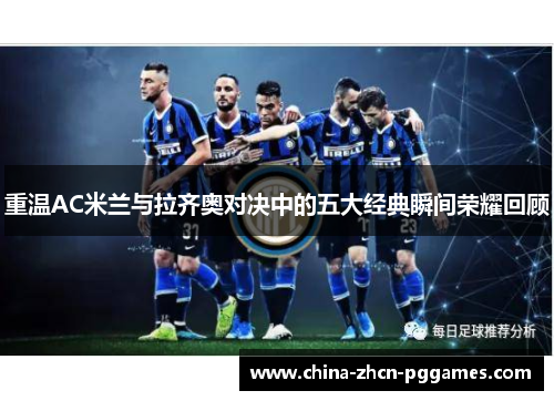 重温AC米兰与拉齐奥对决中的五大经典瞬间荣耀回顾