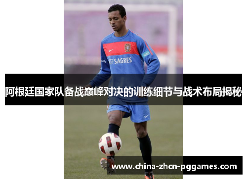 阿根廷国家队备战巅峰对决的训练细节与战术布局揭秘 阿根廷国家队备战巅峰对决的训练细节与战术布局揭秘