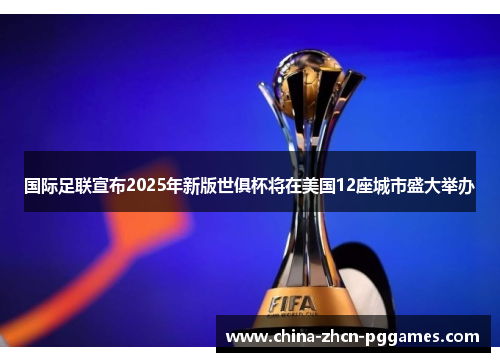 国际足联宣布2025年新版世俱杯将在美国12座城市盛大举办