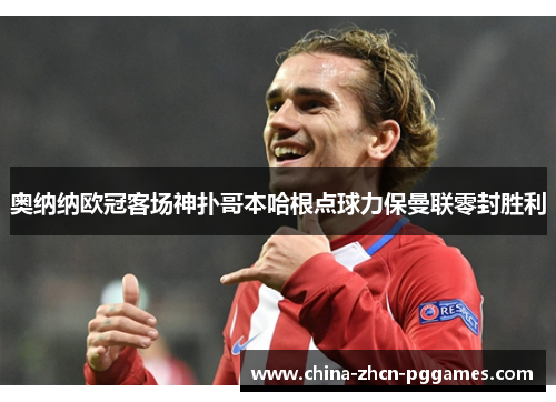 奥纳纳欧冠客场神扑哥本哈根点球力保曼联零封胜利