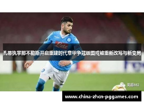 孔蒂执掌那不勒斯开启重建时代意甲争冠版图或被重新改写与新变局