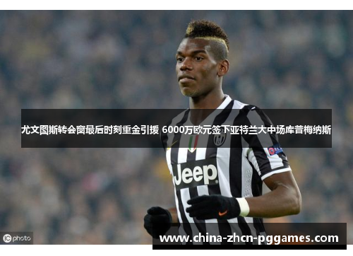 尤文图斯转会窗最后时刻重金引援 6000万欧元签下亚特兰大中场库普梅纳斯