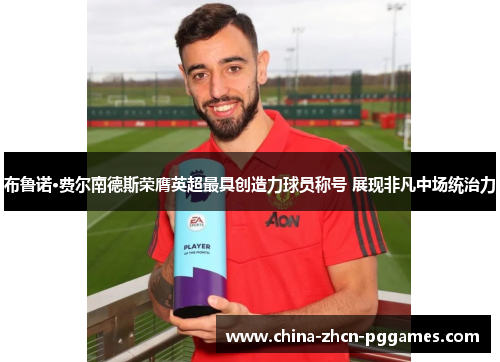 布鲁诺·费尔南德斯荣膺英超最具创造力球员称号 展现非凡中场统治力