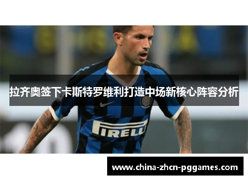 拉齐奥签下卡斯特罗维利打造中场新核心阵容分析 拉齐奥签下卡斯特罗维利打造中场新核心阵容分析