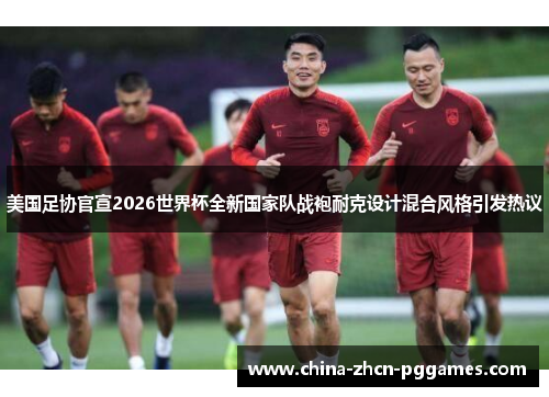 美国足协官宣2026世界杯全新国家队战袍耐克设计混合风格引发热议 美国足协官宣2026世界杯全新国家队战袍耐克设计混合风格引发热议